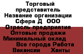 Торговый представитель › Название организации ­ Сфера-Д, ООО › Отрасль предприятия ­ Оптовые продажи › Минимальный оклад ­ 40 999 - Все города Работа » Вакансии   . Ханты-Мансийский,Нефтеюганск г.